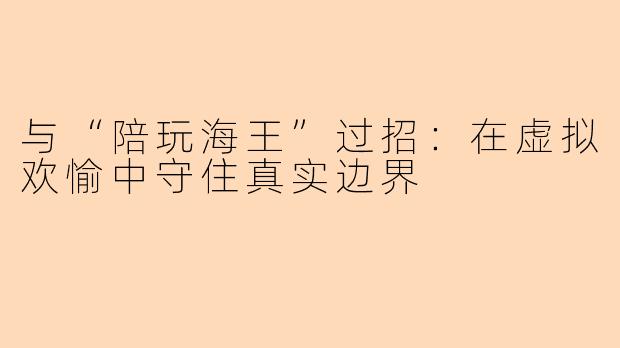 与“陪玩海王”过招:在虚拟欢愉中守住真实边界