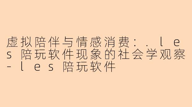 虚拟陪伴与情感消费：.les陪玩软件现象的社会学观察-les陪玩软件