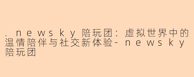 .newsky陪玩团：虚拟世界中的温情陪伴与社交新体验-newsky陪玩团