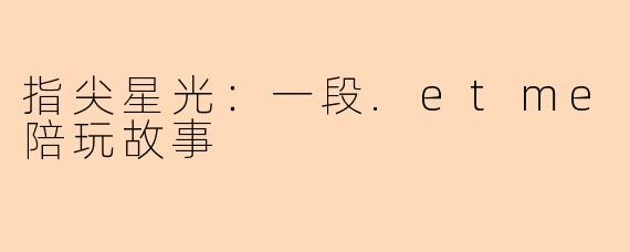 指尖星光：一段.etme陪玩故事