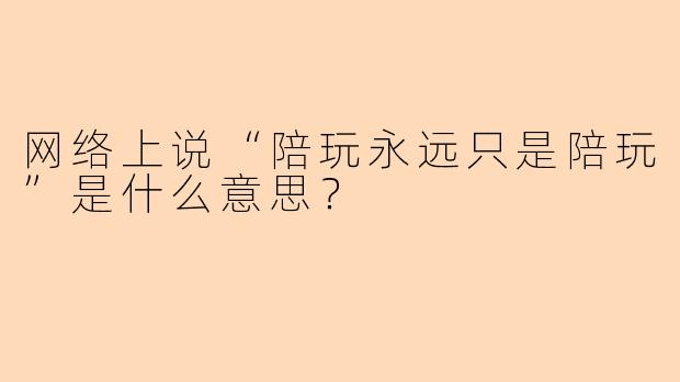 网络上说“陪玩永远只是陪玩”是什么意思？