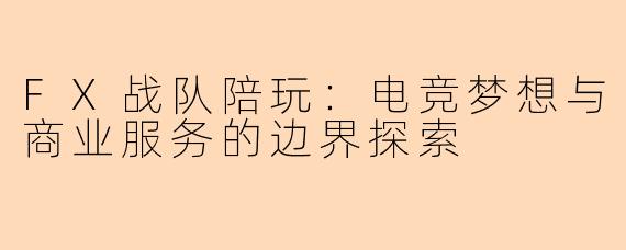 FX战队陪玩：电竞梦想与商业服务的边界探索