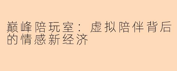 巅峰陪玩室：虚拟陪伴背后的情感新经济