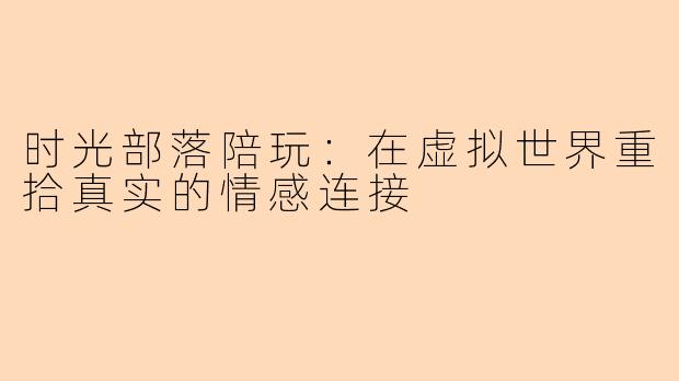 时光部落陪玩：在虚拟世界重拾真实的情感连接