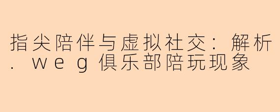 指尖陪伴与虚拟社交：解析.weg俱乐部陪玩现象