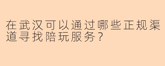 在武汉可以通过哪些正规渠道寻找陪玩服务？