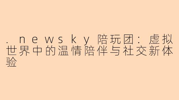 .newsky陪玩团：虚拟世界中的温情陪伴与社交新体验