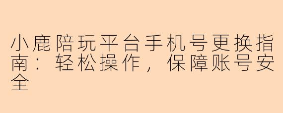 小鹿陪玩平台手机号更换指南:轻松操作,保障账号安全