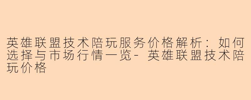 英雄联盟技术陪玩服务价格解析：如何选择与市场行情一览-英雄联盟技术陪玩价格