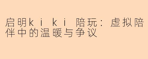启明kiki陪玩：虚拟陪伴中的温暖与争议