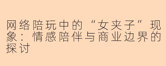 网络陪玩中的“女夹子”现象：情感陪伴与商业边界的探讨