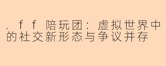 .ff陪玩团：虚拟世界中的社交新形态与争议并存