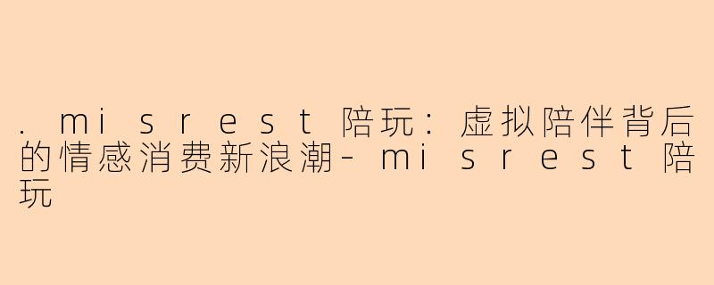 .misrest陪玩：虚拟陪伴背后的情感消费新浪潮-misrest陪玩
