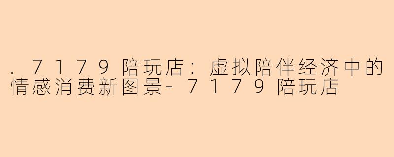 .7179陪玩店：虚拟陪伴经济中的情感消费新图景-7179陪玩店