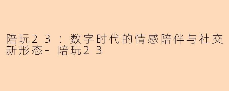 陪玩23:数字时代的情感陪伴与社交新形态-陪玩23