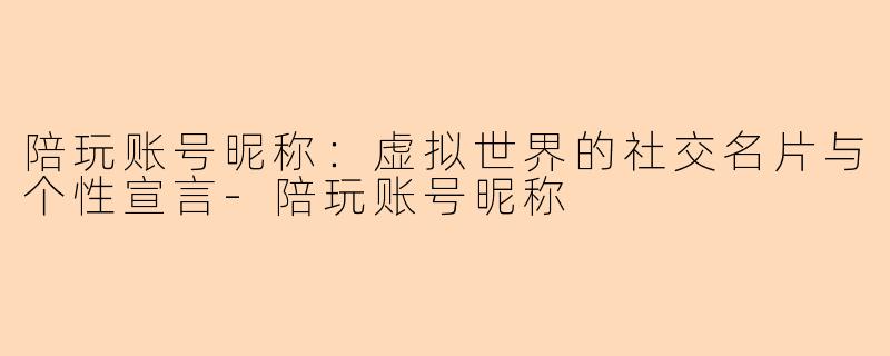 陪玩账号昵称：虚拟世界的社交名片与个性宣言-陪玩账号昵称