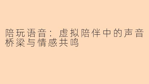 陪玩语音：虚拟陪伴中的声音桥梁与情感共鸣