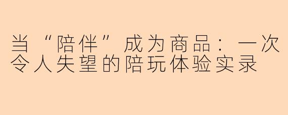 当“陪伴”成为商品：一次令人失望的陪玩体验实录
