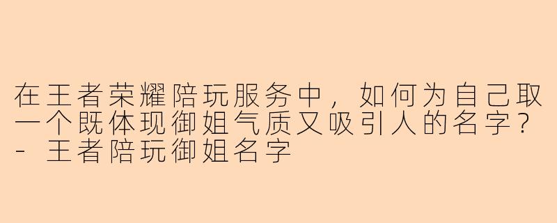 在王者荣耀陪玩服务中，如何为自己取一个既体现御姐气质又吸引人的名字？-王者陪玩御姐名字