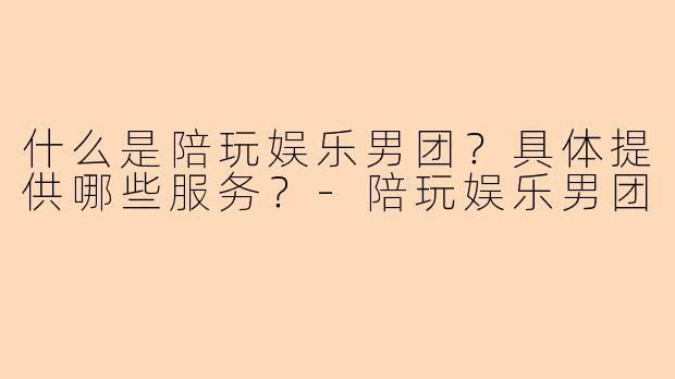 什么是陪玩娱乐男团？具体提供哪些服务？