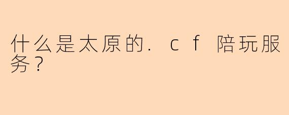 什么是太原的.cf陪玩服务？