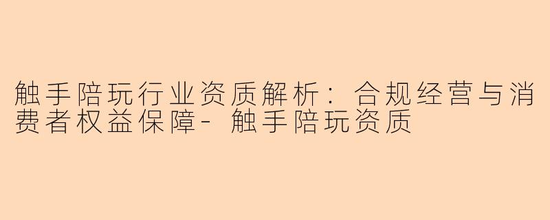触手陪玩行业资质解析：合规经营与消费者权益保障-触手陪玩资质