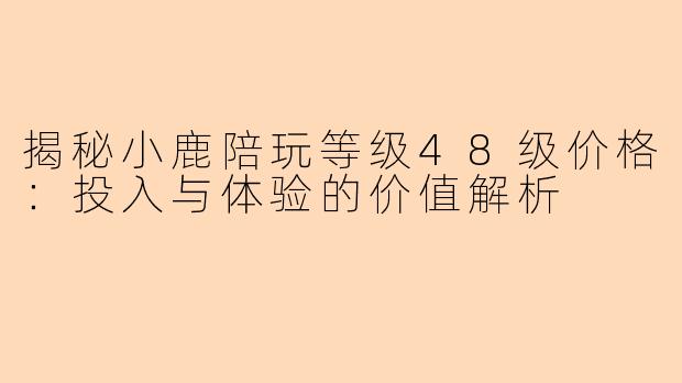 揭秘小鹿陪玩等级48级价格：投入与体验的价值解析