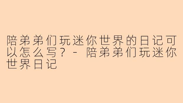 陪弟弟们玩迷你世界的日记可以怎么写？