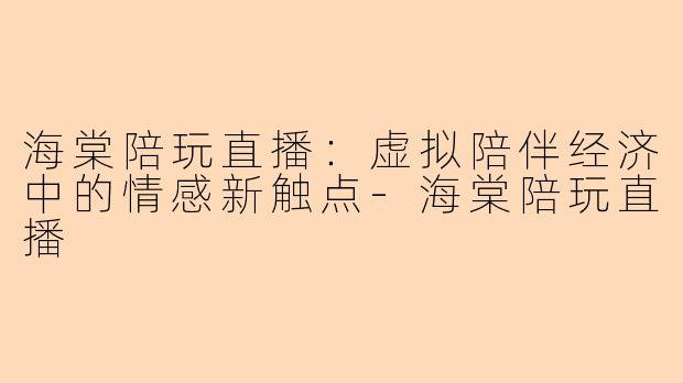 海棠陪玩直播：虚拟陪伴经济中的情感新触点-海棠陪玩直播