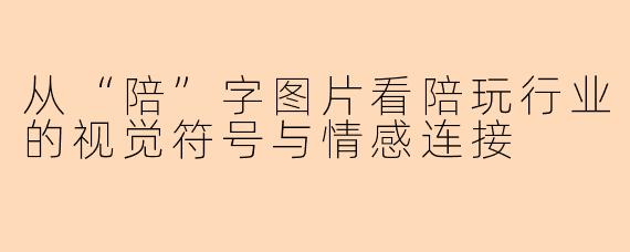从“陪”字图片看陪玩行业的视觉符号与情感连接
