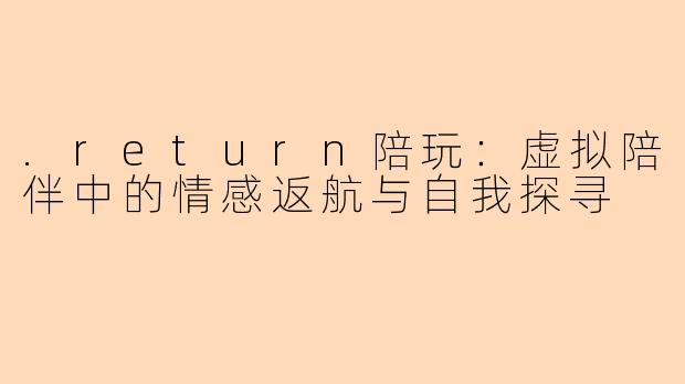 .return陪玩：虚拟陪伴中的情感返航与自我探寻