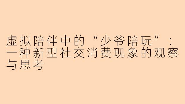虚拟陪伴中的“少爷陪玩”:一种新型社交消费现象的观察与思考