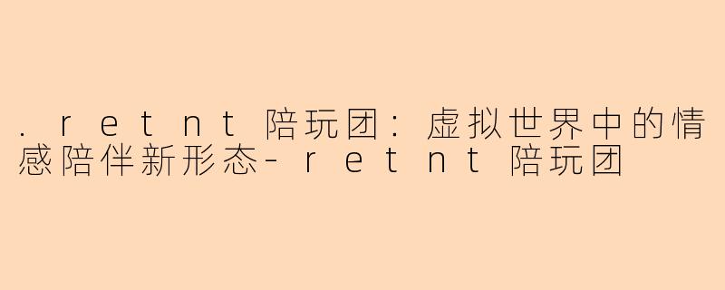 .retnt陪玩团:虚拟世界中的情感陪伴新形态-retnt陪玩团