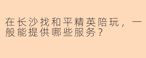 在长沙找和平精英陪玩，一般能提供哪些服务？