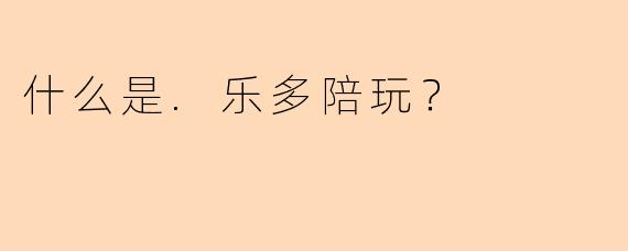 什么是.乐多陪玩？