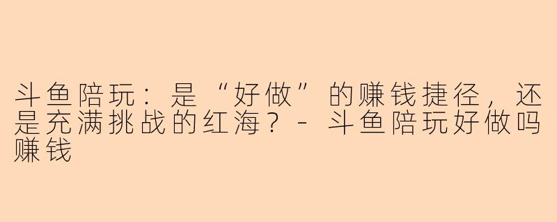 斗鱼陪玩：是“好做”的赚钱捷径，还是充满挑战的红海？-斗鱼陪玩好做吗赚钱