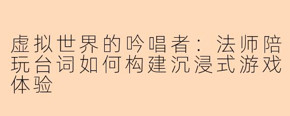 虚拟世界的吟唱者：法师陪玩台词如何构建沉浸式游戏体验