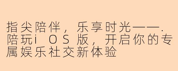 指尖陪伴，乐享时光——.陪玩iOS版，开启你的专属娱乐社交新体验