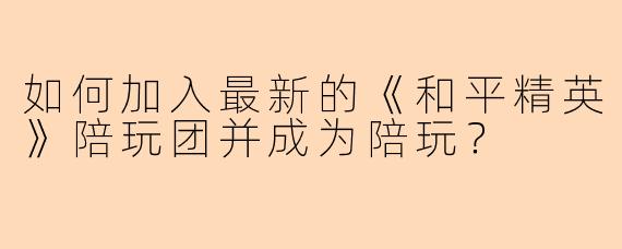 如何加入最新的《和平精英》陪玩团并成为陪玩？