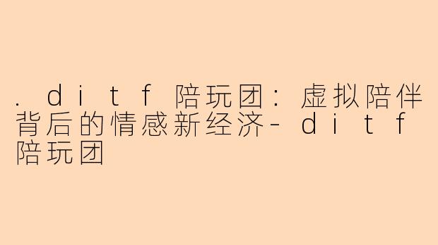 .ditf陪玩团：虚拟陪伴背后的情感新经济-ditf陪玩团