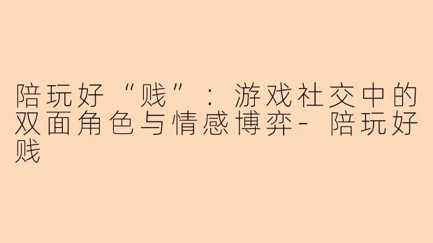 陪玩好“贱”：游戏社交中的双面角色与情感博弈-陪玩好贱