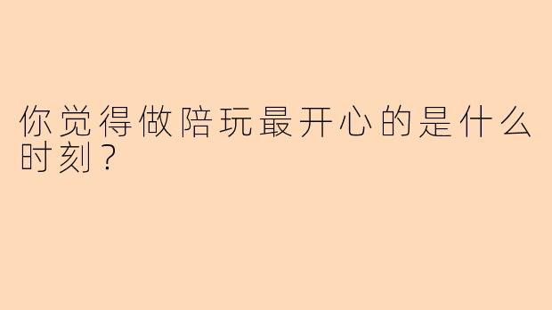 你觉得做陪玩最开心的是什么时刻？