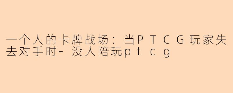 一个人的卡牌战场：当PTCG玩家失去对手时-没人陪玩ptcg
