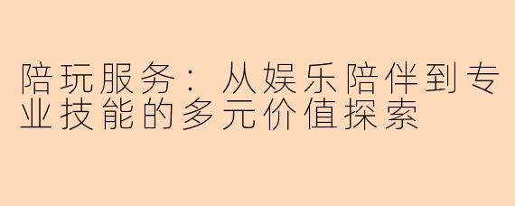 陪玩服务：从娱乐陪伴到专业技能的多元价值探索
