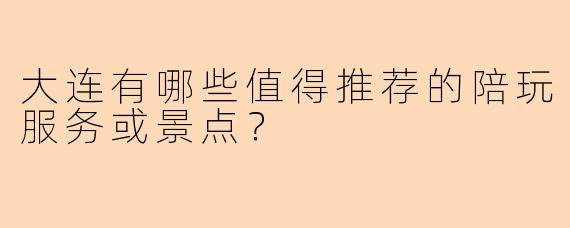 大连有哪些值得推荐的陪玩服务或景点？