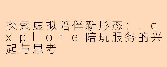探索虚拟陪伴新形态：.explore陪玩服务的兴起与思考