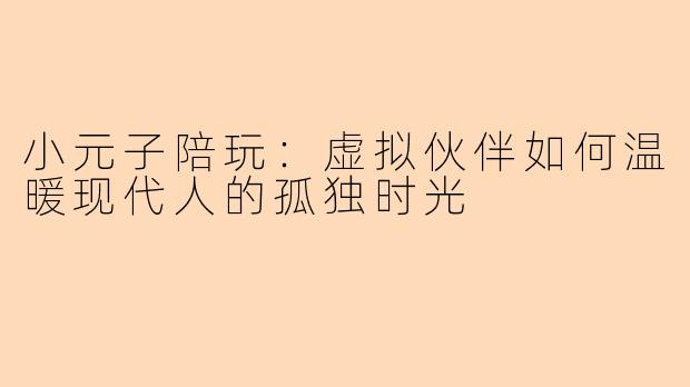 小元子陪玩：虚拟伙伴如何温暖现代人的孤独时光