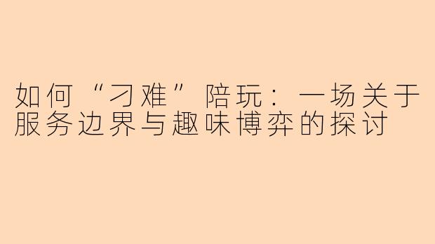 如何“刁难”陪玩：一场关于服务边界与趣味博弈的探讨