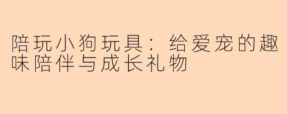 陪玩小狗玩具：给爱宠的趣味陪伴与成长礼物