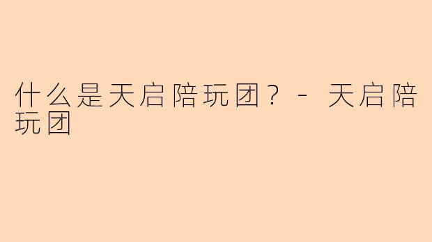 什么是天启陪玩团？-天启陪玩团